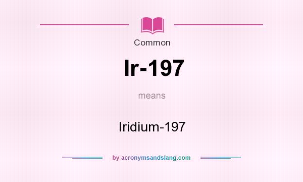 What does Ir-197 mean? It stands for Iridium-197