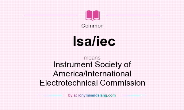 What does Isa/iec mean? It stands for Instrument Society of America/International Electrotechnical Commission