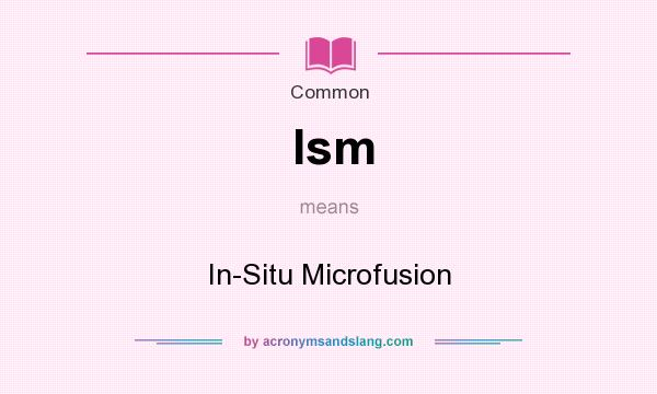 What does Ism mean? It stands for In-Situ Microfusion