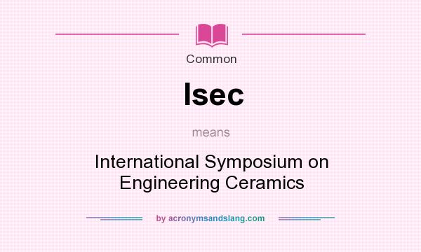 What does Isec mean? It stands for International Symposium on Engineering Ceramics