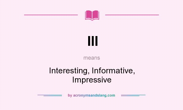 What does III mean? It stands for Interesting, Informative, Impressive