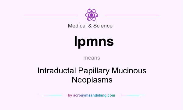 What does Ipmns mean? It stands for Intraductal Papillary Mucinous Neoplasms