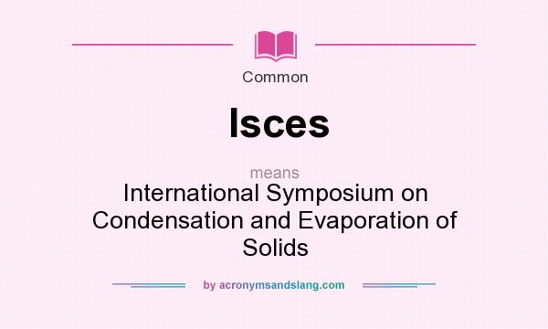 What does Isces mean? It stands for International Symposium on Condensation and Evaporation of Solids