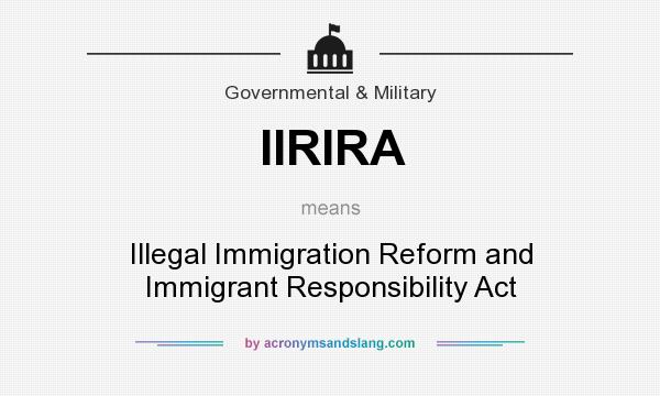 What does IIRIRA mean? It stands for Illegal Immigration Reform and Immigrant Responsibility Act