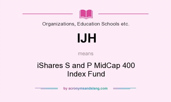 What does IJH mean? It stands for iShares S and P MidCap 400 Index Fund