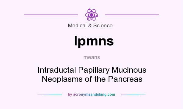 What does Ipmns mean? It stands for Intraductal Papillary Mucinous Neoplasms of the Pancreas