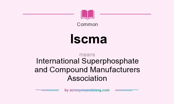 What does Iscma mean? It stands for International Superphosphate and Compound Manufacturers Association