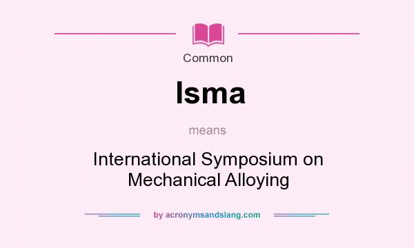 What does Isma mean? It stands for International Symposium on Mechanical Alloying
