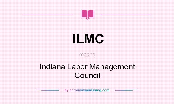 What does ILMC mean? It stands for Indiana Labor Management Council