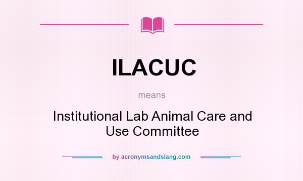 What does ILACUC mean? It stands for Institutional Lab Animal Care and Use Committee