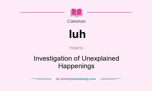 What does Iuh mean? It stands for Investigation of Unexplained Happenings
