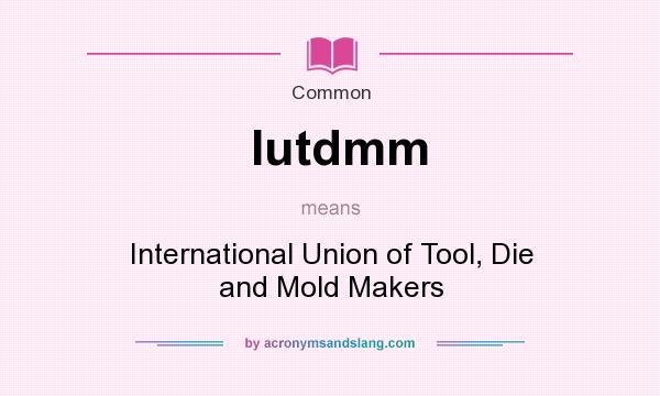 What does Iutdmm mean? It stands for International Union of Tool, Die and Mold Makers