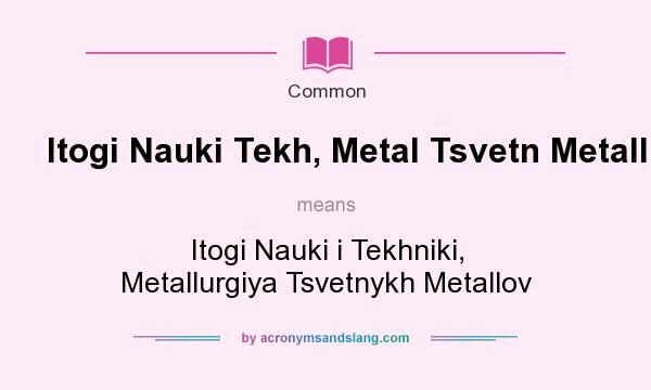 What does Itogi Nauki Tekh, Metal Tsvetn Metall mean? It stands for Itogi Nauki i Tekhniki, Metallurgiya Tsvetnykh Metallov
