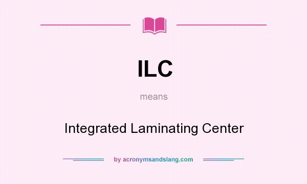What does ILC mean? It stands for Integrated Laminating Center