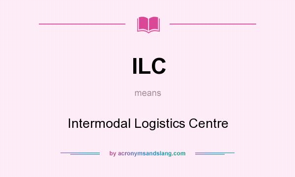 What does ILC mean? It stands for Intermodal Logistics Centre