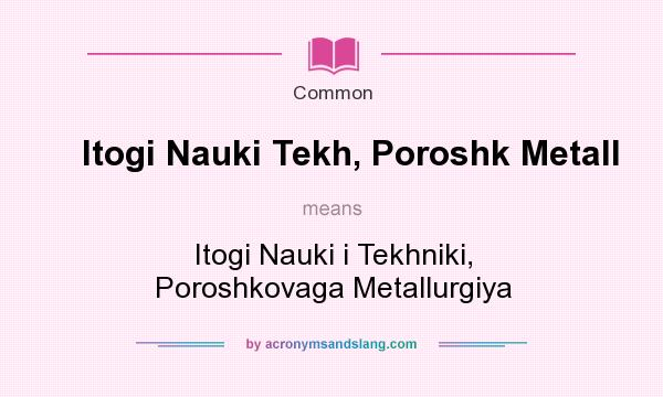 What does Itogi Nauki Tekh, Poroshk Metall mean? It stands for Itogi Nauki i Tekhniki, Poroshkovaga Metallurgiya