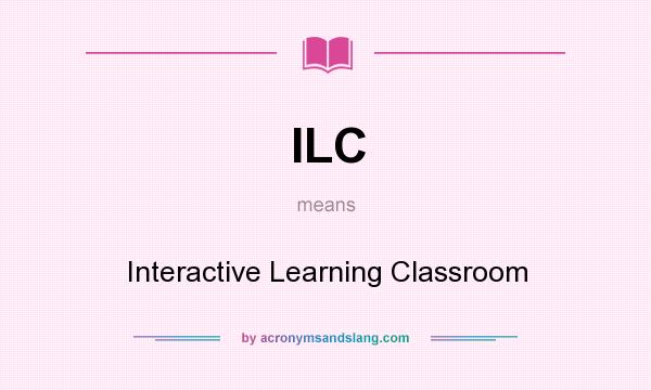 What does ILC mean? It stands for Interactive Learning Classroom