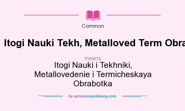 What does Itogi Nauki Tekh, Metalloved Term Obrab mean? It stands for Itogi Nauki i Tekhniki, Metallovedenie i Termicheskaya Obrabotka