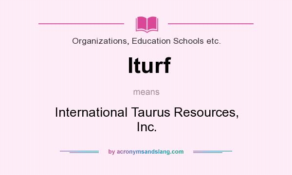 What does Iturf mean? It stands for International Taurus Resources, Inc.