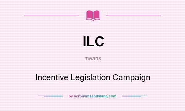 What does ILC mean? It stands for Incentive Legislation Campaign