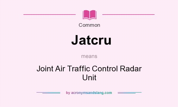 What does Jatcru mean? It stands for Joint Air Traffic Control Radar Unit