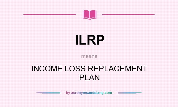 What does ILRP mean? It stands for INCOME LOSS REPLACEMENT PLAN