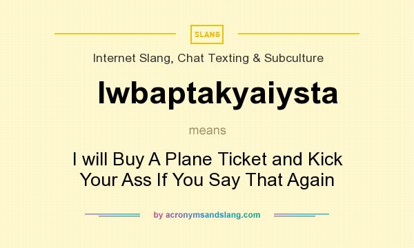 What does Iwbaptakyaiysta mean? It stands for I will Buy A Plane Ticket and Kick Your Ass If You Say That Again