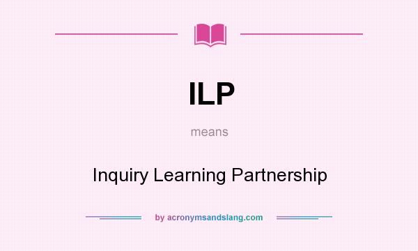 What does ILP mean? It stands for Inquiry Learning Partnership