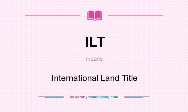 What does ILT mean? It stands for International Land Title