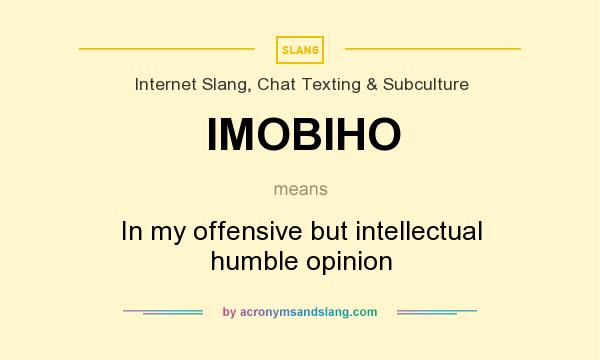 What does IMOBIHO mean? It stands for In my offensive but intellectual humble opinion