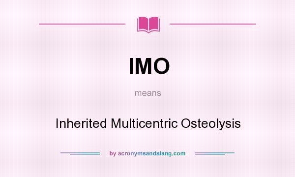 What does IMO mean? It stands for Inherited Multicentric Osteolysis