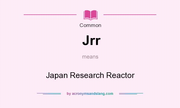 What does Jrr mean? It stands for Japan Research Reactor