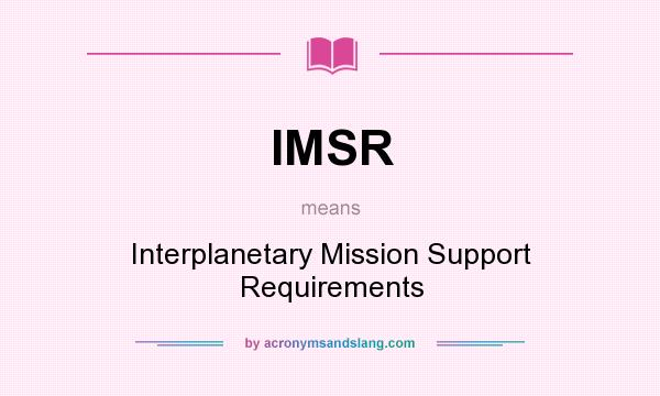 What does IMSR mean? It stands for Interplanetary Mission Support Requirements