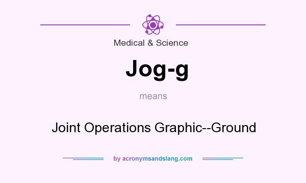 What does Jog-g mean? It stands for Joint Operations Graphic--Ground