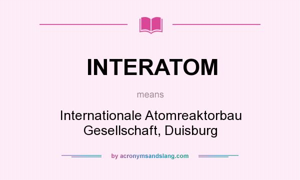 What does INTERATOM mean? It stands for Internationale Atomreaktorbau Gesellschaft, Duisburg
