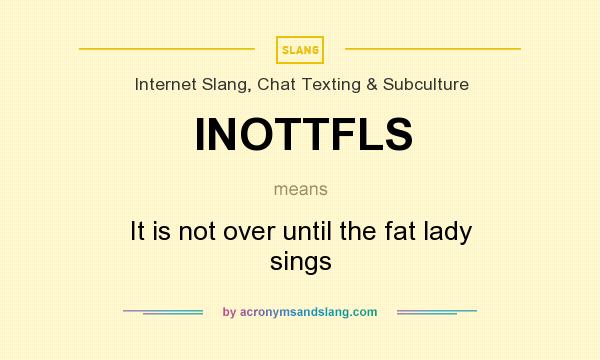 What does INOTTFLS mean? It stands for It is not over until the fat lady sings