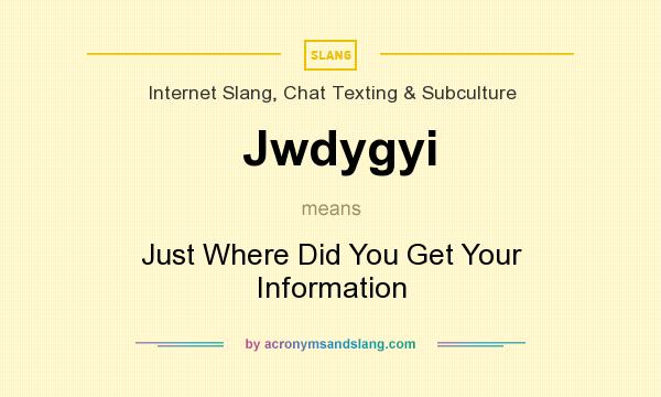 What does Jwdygyi mean? It stands for Just Where Did You Get Your Information