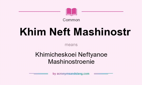 What does Khim Neft Mashinostr mean? It stands for Khimicheskoei Neftyanoe Mashinostroenie