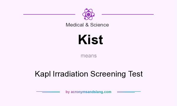 What does Kist mean? It stands for Kapl Irradiation Screening Test