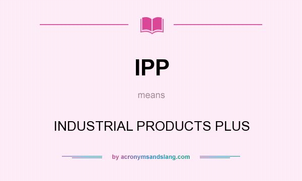 What does IPP mean? It stands for INDUSTRIAL PRODUCTS PLUS