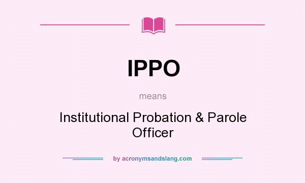 What does IPPO mean? It stands for Institutional Probation & Parole Officer