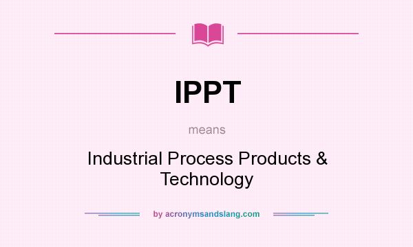 What does IPPT mean? It stands for Industrial Process Products & Technology