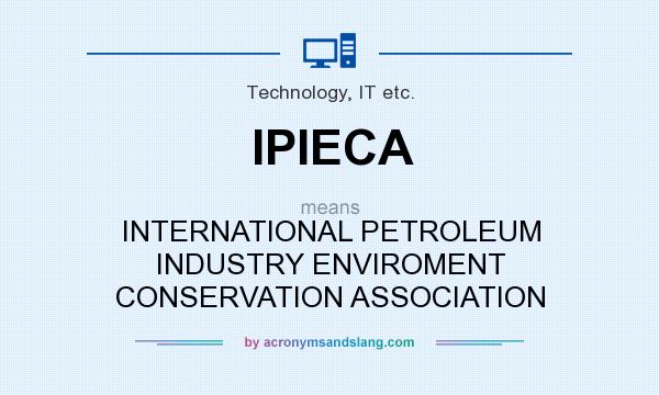 What does IPIECA mean? It stands for INTERNATIONAL PETROLEUM INDUSTRY ENVIROMENT CONSERVATION ASSOCIATION