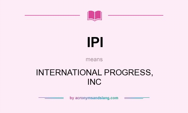 What does IPI mean? It stands for INTERNATIONAL PROGRESS, INC