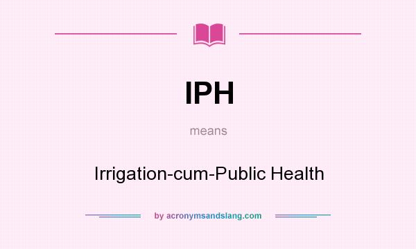 What does IPH mean? It stands for Irrigation-cum-Public Health
