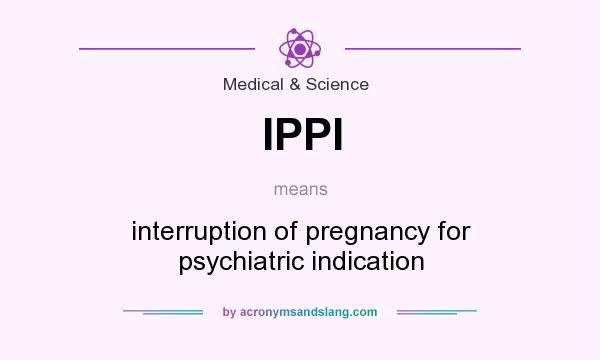 What does IPPI mean? It stands for interruption of pregnancy for psychiatric indication