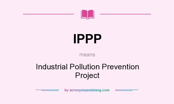 What does IPPP mean? It stands for Industrial Pollution Prevention Project