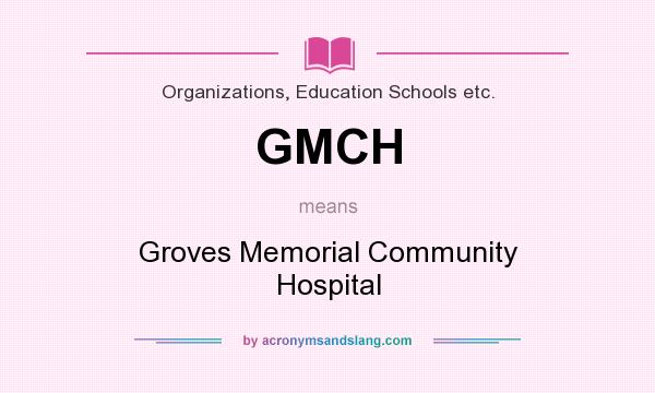 What does GMCH mean? It stands for Groves Memorial Community Hospital