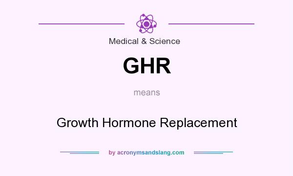 What does GHR mean? It stands for Growth Hormone Replacement