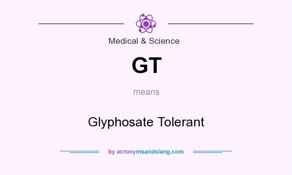 What does GT mean? It stands for Glyphosate Tolerant